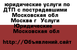 юридические услуги по ДТП с пострадавшими - Московская обл., Москва г. Услуги » Юридические   . Московская обл.